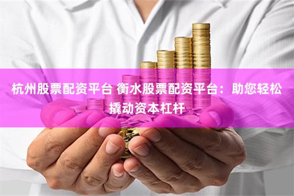 杭州股票配资平台 衡水股票配资平台：助您轻松撬动资本杠杆
