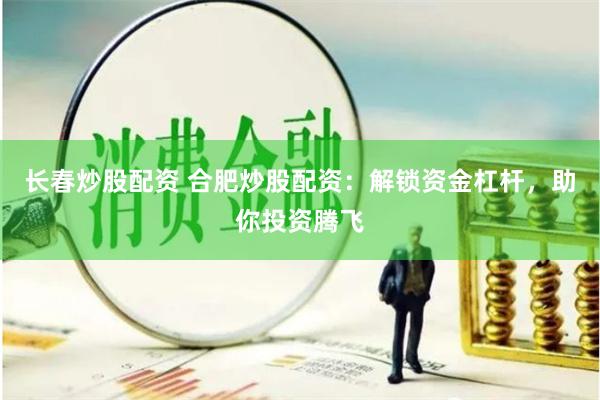 长春炒股配资 合肥炒股配资：解锁资金杠杆，助你投资腾飞