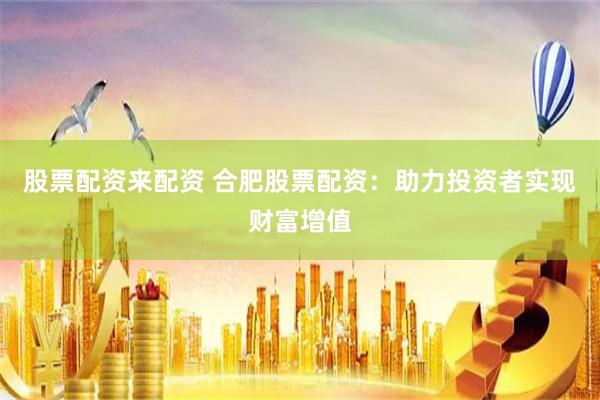 股票配资来配资 合肥股票配资：助力投资者实现财富增值