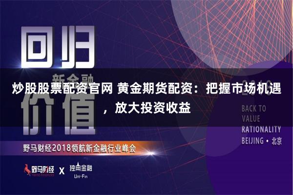 炒股股票配资官网 黄金期货配资：把握市场机遇，放大投资收益