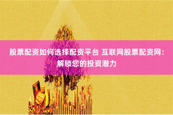 股票配资如何选择配资平台 互联网股票配资网：解锁您的投资潜力