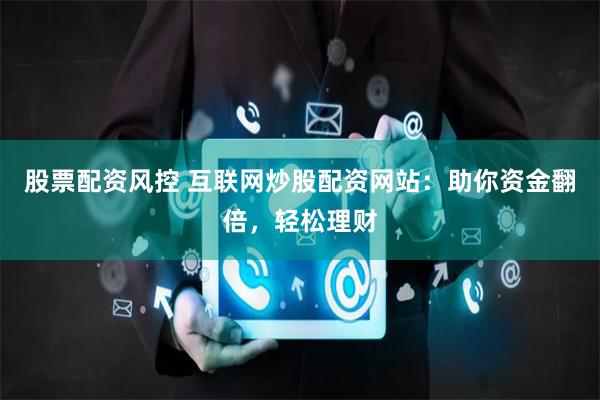 股票配资风控 互联网炒股配资网站：助你资金翻倍，轻松理财