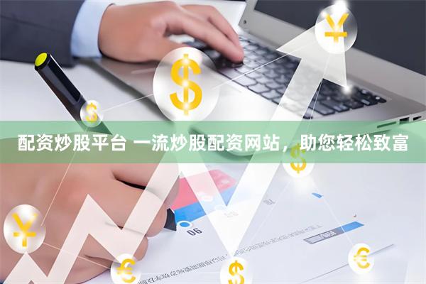 配资炒股平台 一流炒股配资网站，助您轻松致富
