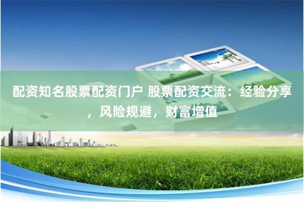 配资知名股票配资门户 股票配资交流：经验分享，风险规避，财富增值