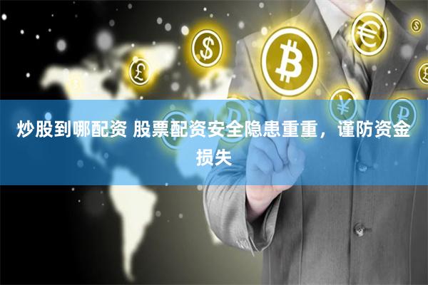 炒股到哪配资 股票配资安全隐患重重，谨防资金损失