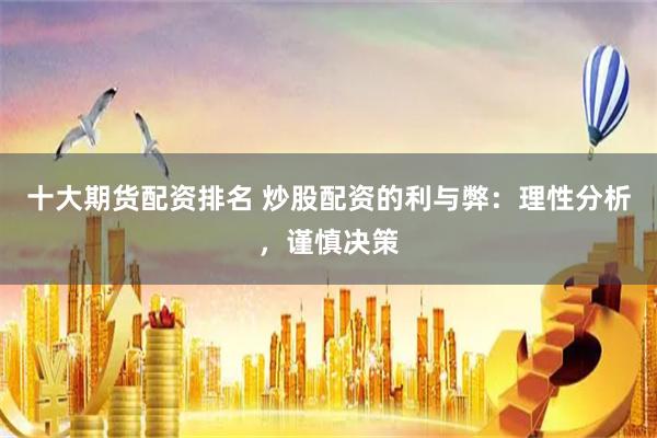 十大期货配资排名 炒股配资的利与弊：理性分析，谨慎决策