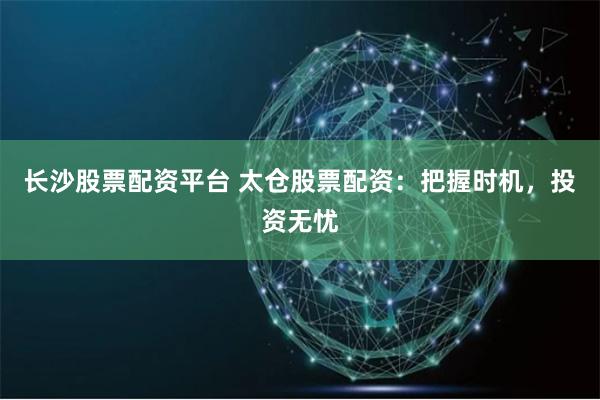 长沙股票配资平台 太仓股票配资：把握时机，投资无忧