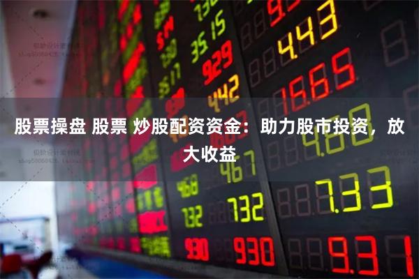 股票操盘 股票 炒股配资资金：助力股市投资，放大收益