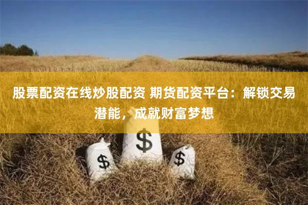 股票配资在线炒股配资 期货配资平台：解锁交易潜能，成就财富梦想