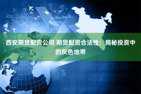 西安期货配资公司 期货配资合法性：揭秘投资中的灰色地带