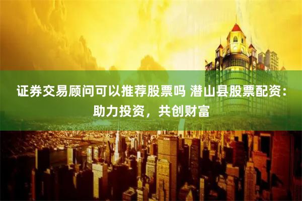 证券交易顾问可以推荐股票吗 潜山县股票配资：助力投资，共创财富