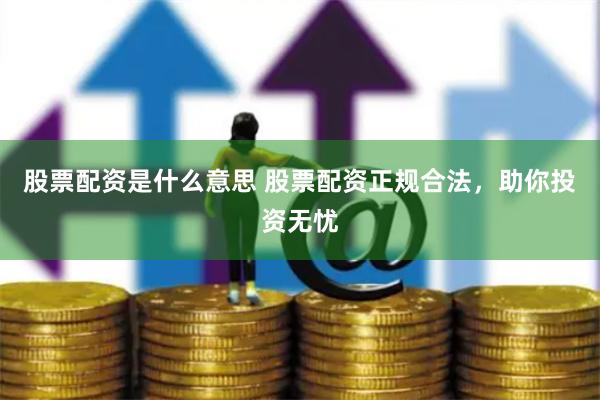 股票配资是什么意思 股票配资正规合法，助你投资无忧