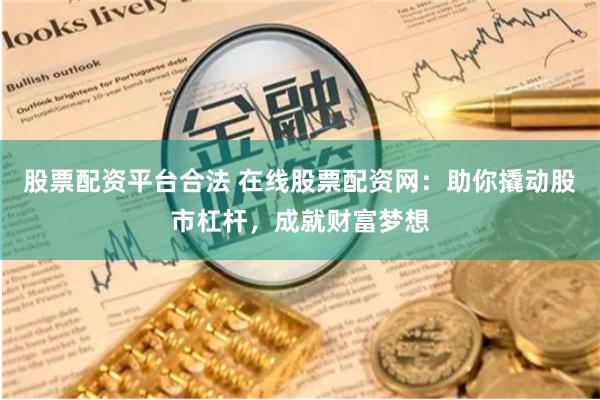 股票配资平台合法 在线股票配资网：助你撬动股市杠杆，成就财富梦想