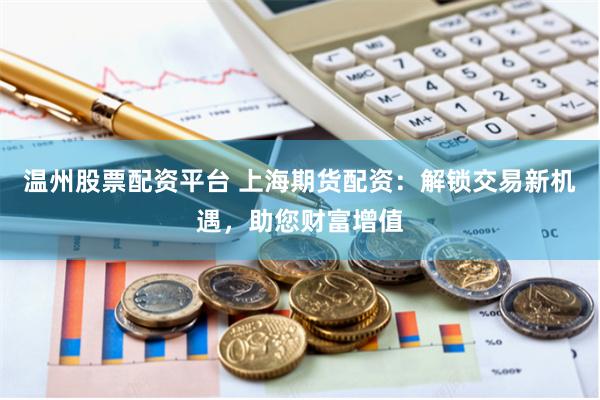 温州股票配资平台 上海期货配资：解锁交易新机遇，助您财富增值