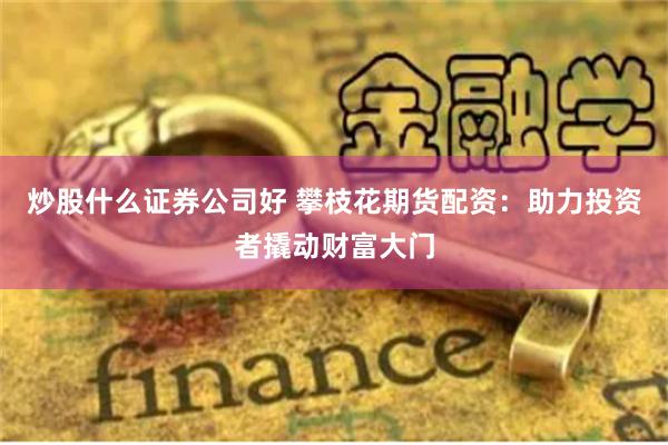 炒股什么证券公司好 攀枝花期货配资：助力投资者撬动财富大门