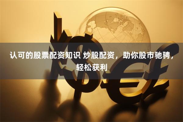 认可的股票配资知识 炒股配资，助你股市驰骋，轻松获利