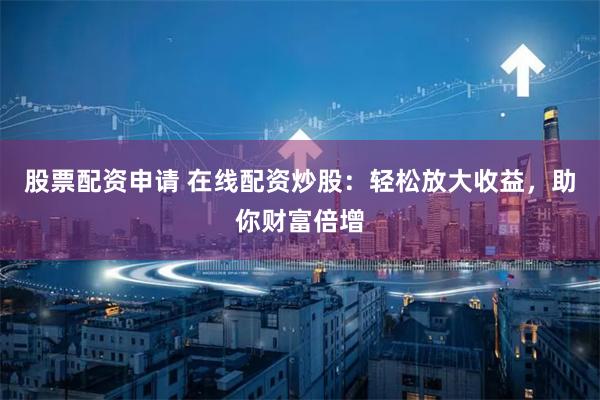 股票配资申请 在线配资炒股：轻松放大收益，助你财富倍增