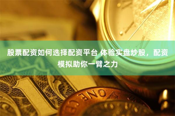 股票配资如何选择配资平台 体验实盘炒股，配资模拟助你一臂之力