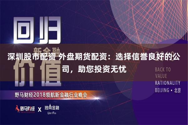 深圳股市配资 外盘期货配资：选择信誉良好的公司，助您投资无忧