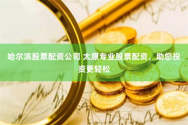 哈尔滨股票配资公司 太原专业股票配资，助您投资更轻松