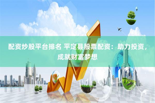 配资炒股平台排名 平定县股票配资：助力投资，成就财富梦想