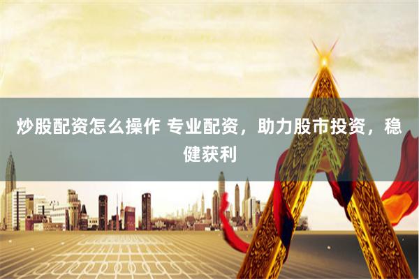 炒股配资怎么操作 专业配资，助力股市投资，稳健获利