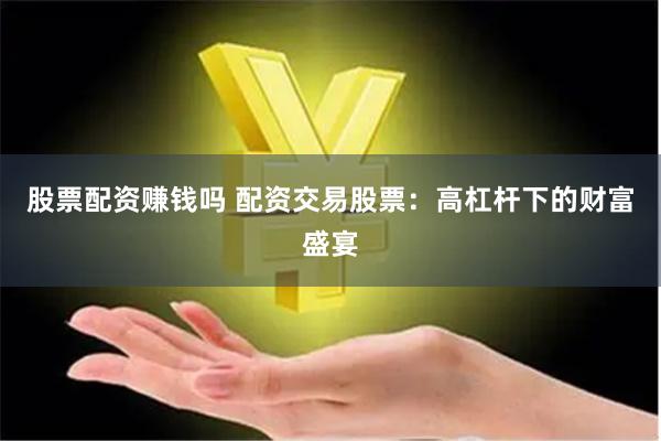 股票配资赚钱吗 配资交易股票：高杠杆下的财富盛宴