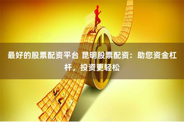 最好的股票配资平台 昆明股票配资：助您资金杠杆，投资更轻松