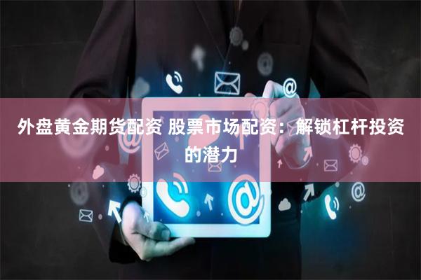 外盘黄金期货配资 股票市场配资：解锁杠杆投资的潜力