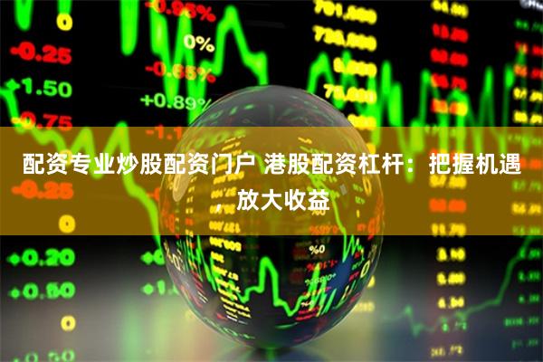 配资专业炒股配资门户 港股配资杠杆：把握机遇，放大收益