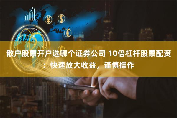 散户股票开户选哪个证券公司 10倍杠杆股票配资：快速放大收益，谨慎操作