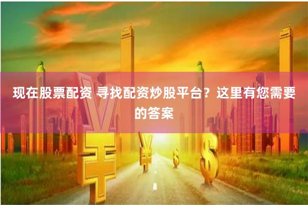 现在股票配资 寻找配资炒股平台？这里有您需要的答案