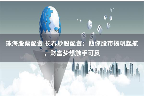 珠海股票配资 长春炒股配资：助你股市扬帆起航，财富梦想触手可及