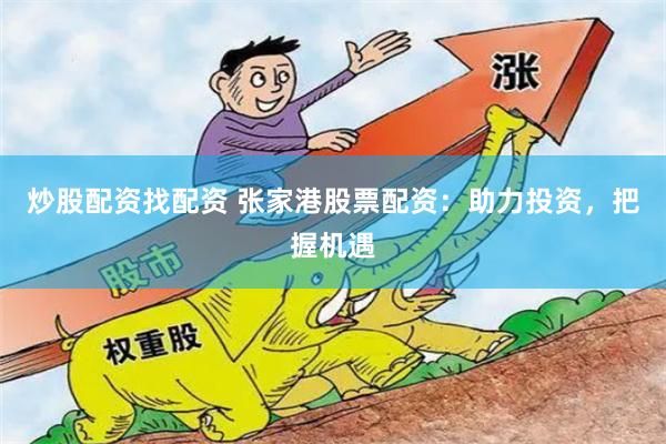 炒股配资找配资 张家港股票配资：助力投资，把握机遇