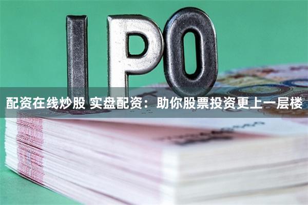 配资在线炒股 实盘配资：助你股票投资更上一层楼