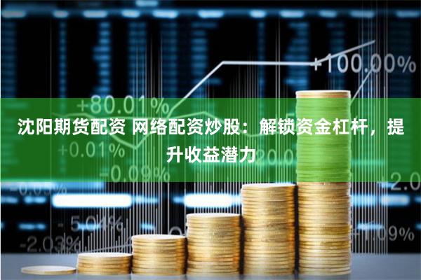 沈阳期货配资 网络配资炒股：解锁资金杠杆，提升收益潜力