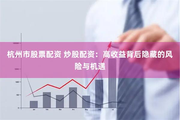 杭州市股票配资 炒股配资：高收益背后隐藏的风险与机遇